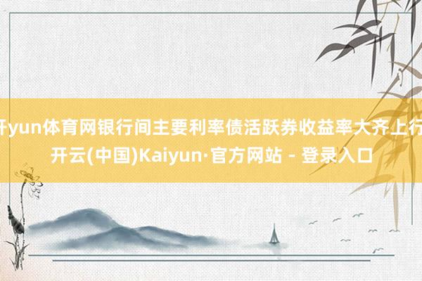 开yun体育网银行间主要利率债活跃券收益率大齐上行-开云(中国)Kaiyun·官方网站 - 登录入口