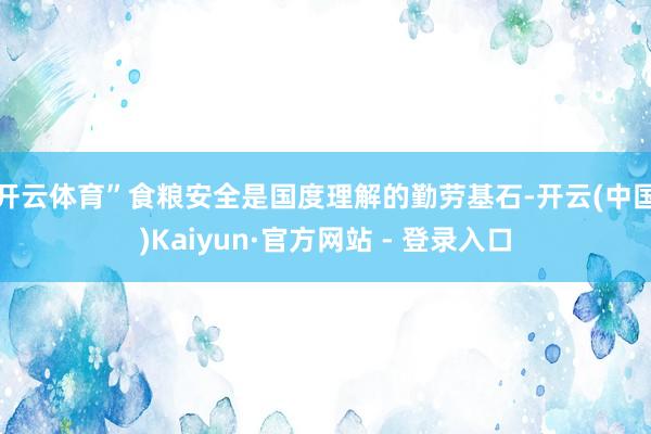 开云体育”　　食粮安全是国度理解的勤劳基石-开云(中国)Kaiyun·官方网站 - 登录入口