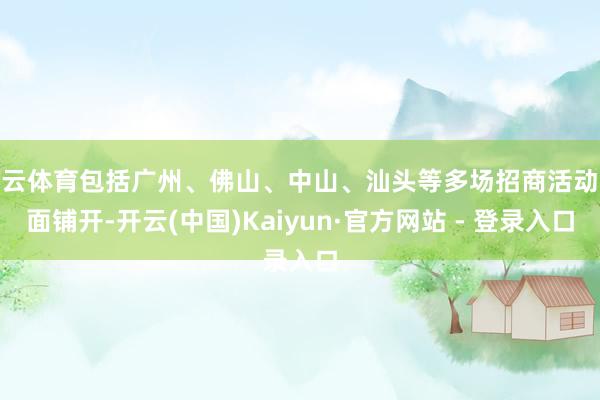 开云体育包括广州、佛山、中山、汕头等多场招商活动全面铺开-开云(中国)Kaiyun·官方网站 - 登录入口