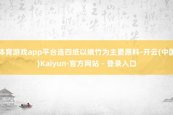 体育游戏app平台连四纸以嫩竹为主要原料-开云(中国)Kaiyun·官方网站 - 登录入口