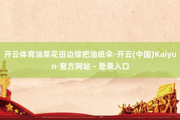 开云体育油菜花田边撑把油纸伞-开云(中国)Kaiyun·官方网站 - 登录入口