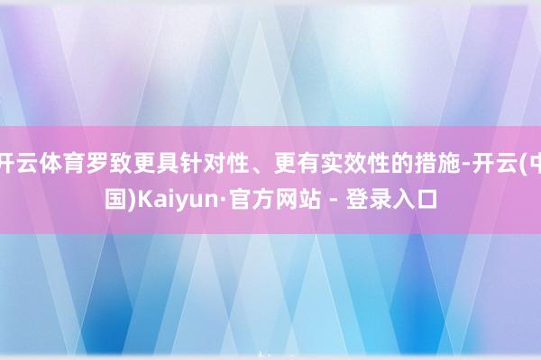 开云体育罗致更具针对性、更有实效性的措施-开云(中国)Kaiyun·官方网站 - 登录入口