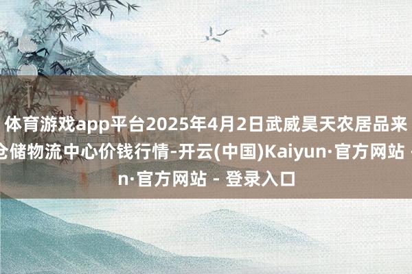体育游戏app平台2025年4月2日武威昊天农居品来往商场暨仓储物流中心价钱行情-开云(中国)Kaiyun·官方网站 - 登录入口