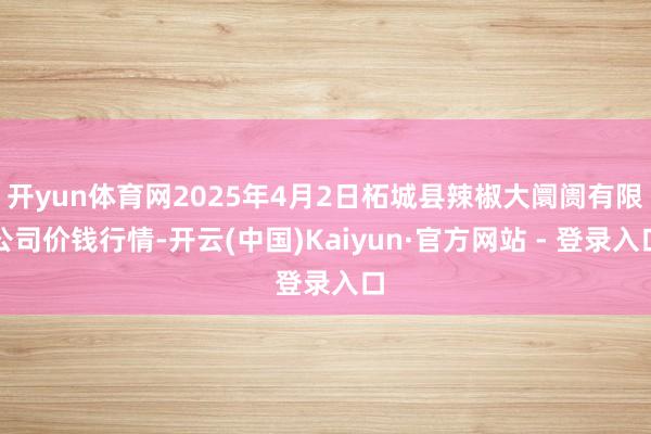 开yun体育网2025年4月2日柘城县辣椒大阛阓有限公司价钱行情-开云(中国)Kaiyun·官方网站 - 登录入口