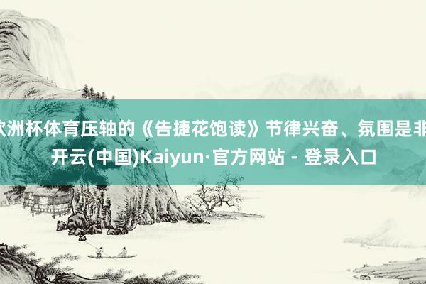 欧洲杯体育压轴的《告捷花饱读》节律兴奋、氛围是非-开云(中国)Kaiyun·官方网站 - 登录入口