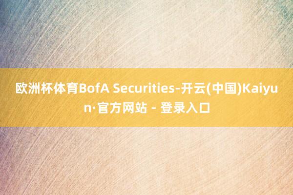欧洲杯体育BofA Securities-开云(中国)Kaiyun·官方网站 - 登录入口