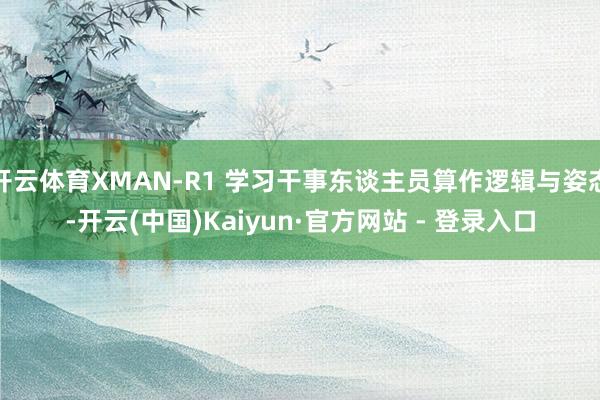 开云体育XMAN-R1 学习干事东谈主员算作逻辑与姿态-开云(中国)Kaiyun·官方网站 - 登录入口