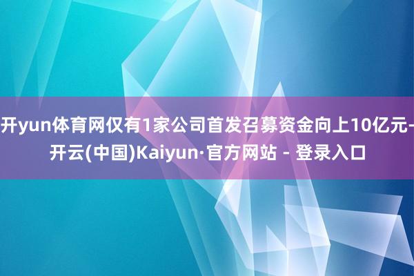 开yun体育网仅有1家公司首发召募资金向上10亿元-开云(中国)Kaiyun·官方网站 - 登录入口