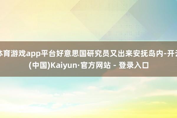 体育游戏app平台好意思国研究员又出来安抚岛内-开云(中国)Kaiyun·官方网站 - 登录入口