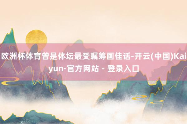 欧洲杯体育曾是体坛最受瞩筹画佳话-开云(中国)Kaiyun·官方网站 - 登录入口