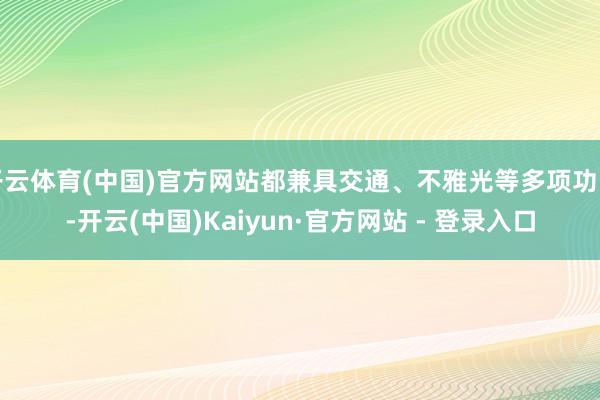 开云体育(中国)官方网站都兼具交通、不雅光等多项功能-开云(中国)Kaiyun·官方网站 - 登录入口