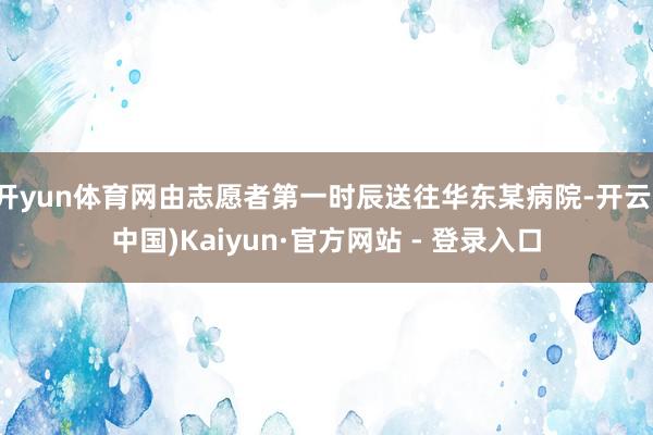 开yun体育网由志愿者第一时辰送往华东某病院-开云(中国)Kaiyun·官方网站 - 登录入口
