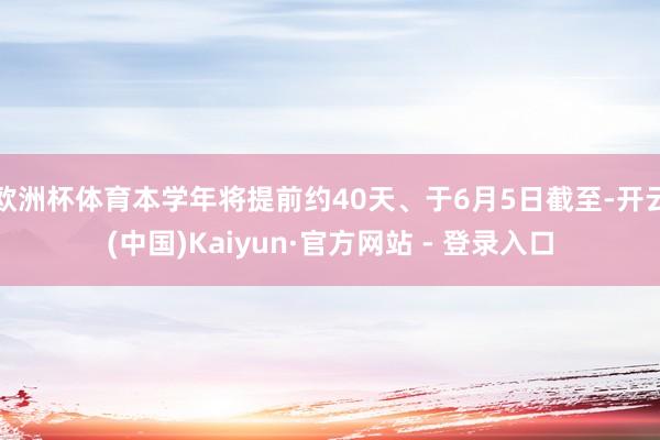 欧洲杯体育本学年将提前约40天、于6月5日截至-开云(中国)Kaiyun·官方网站 - 登录入口