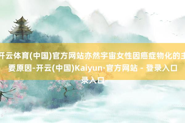 开云体育(中国)官方网站亦然宇宙女性因癌症物化的主要原因-开云(中国)Kaiyun·官方网站 - 登录入口