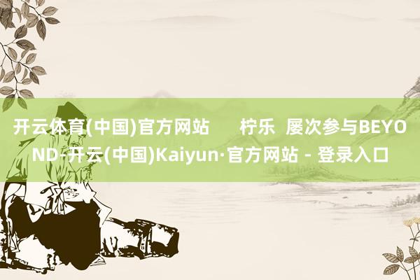 开云体育(中国)官方网站      柠乐  屡次参与BEYOND-开云(中国)Kaiyun·官方网站 - 登录入口