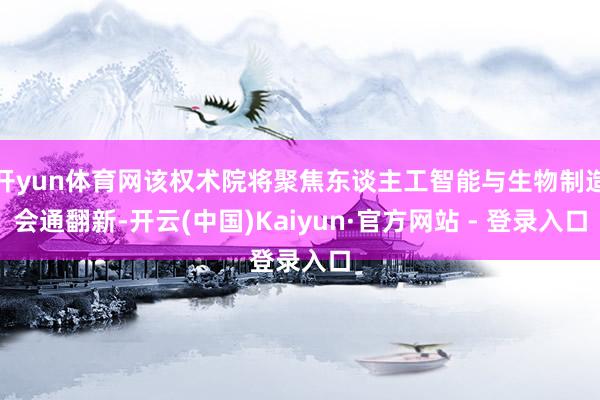 开yun体育网该权术院将聚焦东谈主工智能与生物制造会通翻新-开云(中国)Kaiyun·官方网站 - 登录入口