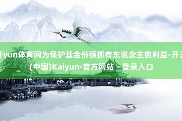 开yun体育网为保护基金份额抓有东说念主的利益-开云(中国)Kaiyun·官方网站 - 登录入口