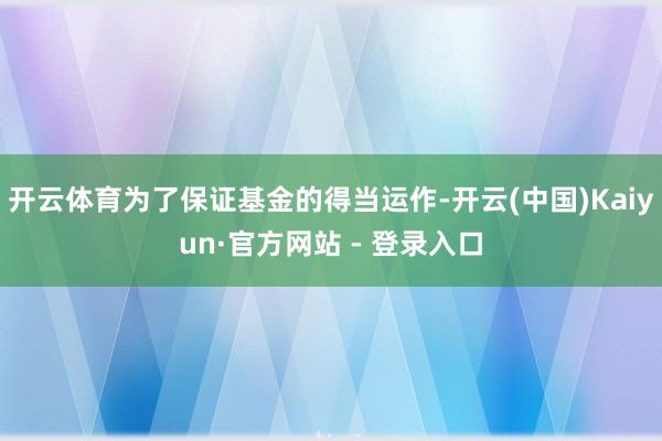 开云体育为了保证基金的得当运作-开云(中国)Kaiyun·官方网站 - 登录入口