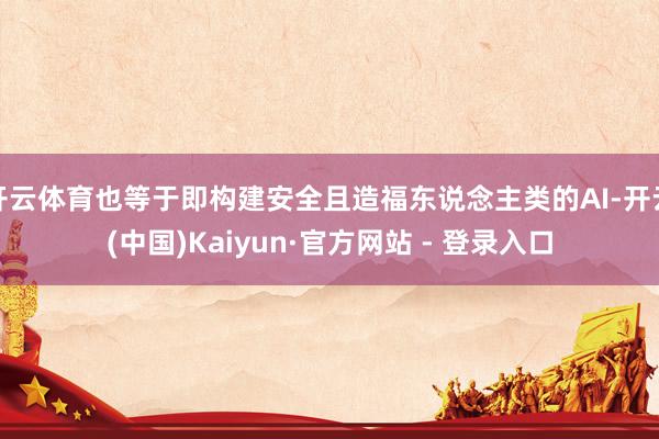 开云体育也等于即构建安全且造福东说念主类的AI-开云(中国)Kaiyun·官方网站 - 登录入口