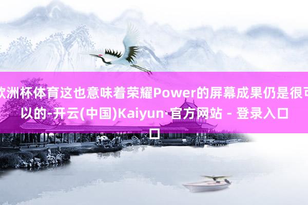 欧洲杯体育这也意味着荣耀Power的屏幕成果仍是很可以的-开云(中国)Kaiyun·官方网站 - 登录入口