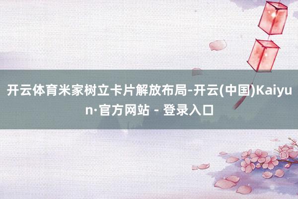 开云体育米家树立卡片解放布局-开云(中国)Kaiyun·官方网站 - 登录入口