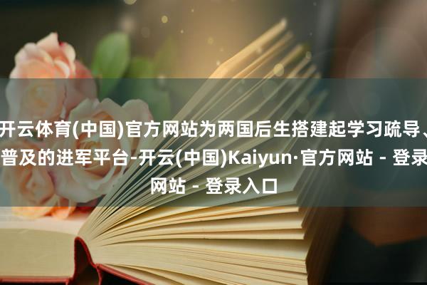 开云体育(中国)官方网站为两国后生搭建起学习疏导、妙技普及的进军平台-开云(中国)Kaiyun·官方网站 - 登录入口