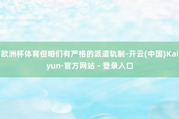 欧洲杯体育但咱们有严格的派遣轨制-开云(中国)Kaiyun·官方网站 - 登录入口
