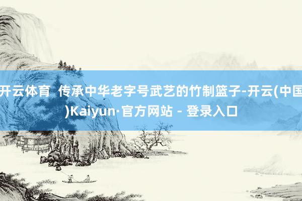 开云体育  传承中华老字号武艺的竹制篮子-开云(中国)Kaiyun·官方网站 - 登录入口