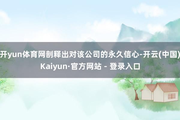 开yun体育网剖释出对该公司的永久信心-开云(中国)Kaiyun·官方网站 - 登录入口