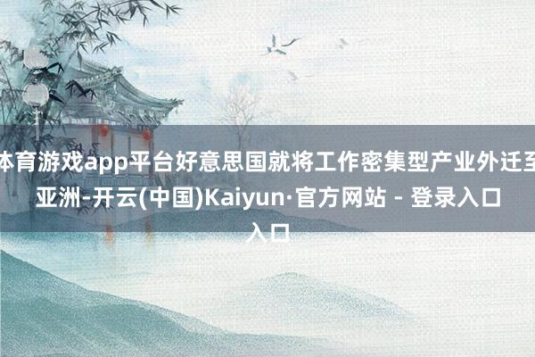 体育游戏app平台好意思国就将工作密集型产业外迁至亚洲-开云(中国)Kaiyun·官方网站 - 登录入口