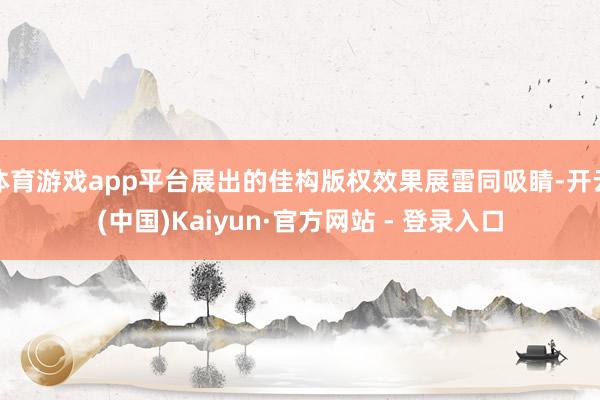 体育游戏app平台展出的佳构版权效果展雷同吸睛-开云(中国)Kaiyun·官方网站 - 登录入口