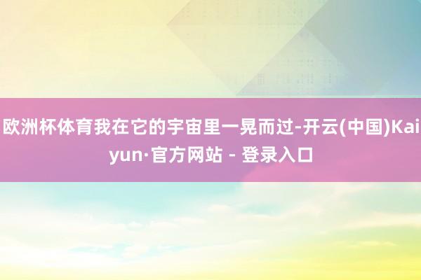 欧洲杯体育我在它的宇宙里一晃而过-开云(中国)Kaiyun·官方网站 - 登录入口