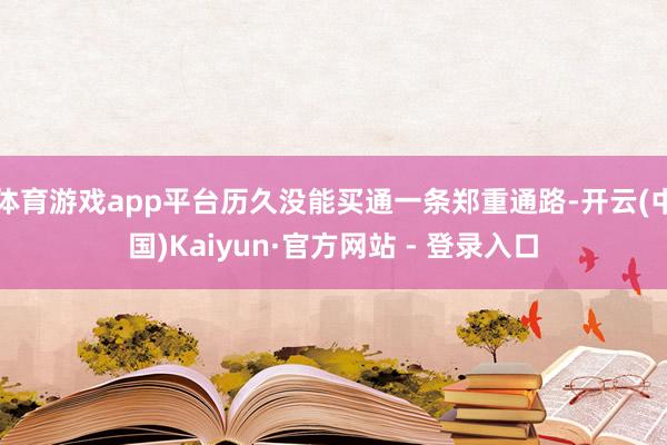 体育游戏app平台历久没能买通一条郑重通路-开云(中国)Kaiyun·官方网站 - 登录入口