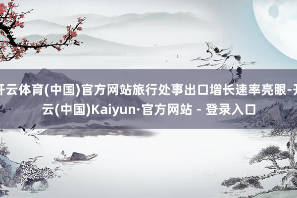 开云体育(中国)官方网站旅行处事出口增长速率亮眼-开云(中国)Kaiyun·官方网站 - 登录入口
