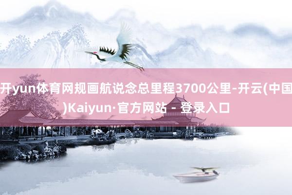 开yun体育网规画航说念总里程3700公里-开云(中国)Kaiyun·官方网站 - 登录入口