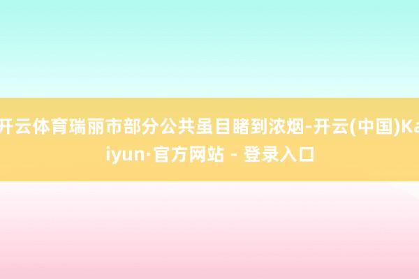 开云体育瑞丽市部分公共虽目睹到浓烟-开云(中国)Kaiyun·官方网站 - 登录入口