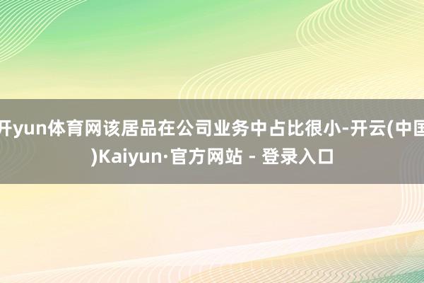 开yun体育网该居品在公司业务中占比很小-开云(中国)Kaiyun·官方网站 - 登录入口