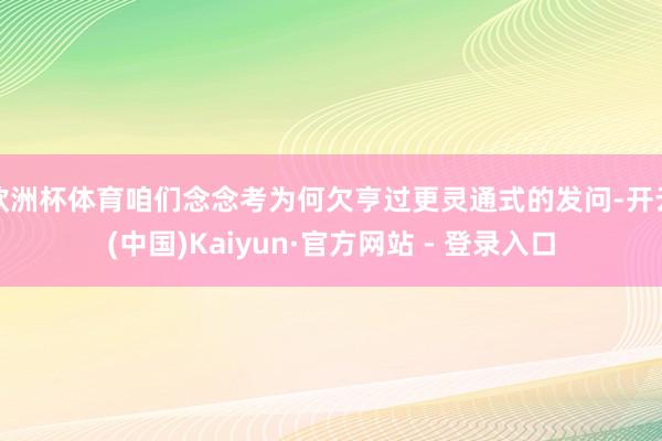 欧洲杯体育咱们念念考为何欠亨过更灵通式的发问-开云(中国)Kaiyun·官方网站 - 登录入口