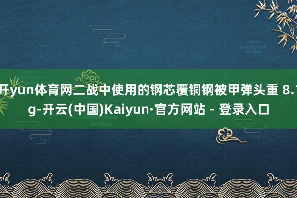 开yun体育网二战中使用的钢芯覆铜钢被甲弹头重 8.1g-开云(中国)Kaiyun·官方网站 - 登录入口