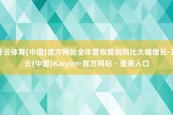 开云体育(中国)官方网站全年营收规划同比大幅增长-开云(中国)Kaiyun·官方网站 - 登录入口