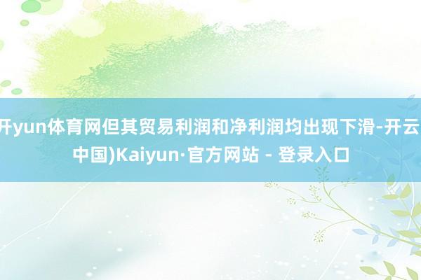 开yun体育网但其贸易利润和净利润均出现下滑-开云(中国)Kaiyun·官方网站 - 登录入口
