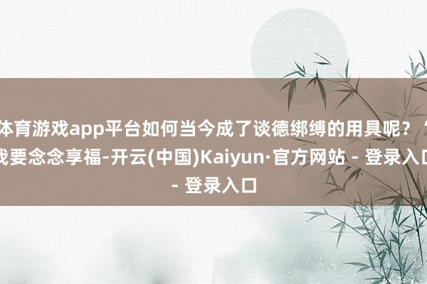 体育游戏app平台如何当今成了谈德绑缚的用具呢？“我要念念享福-开云(中国)Kaiyun·官方网站 - 登录入口