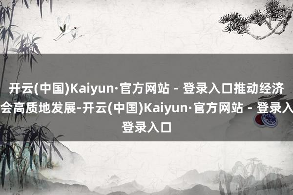 开云(中国)Kaiyun·官方网站 - 登录入口推动经济社会高质地发展-开云(中国)Kaiyun·官方网站 - 登录入口