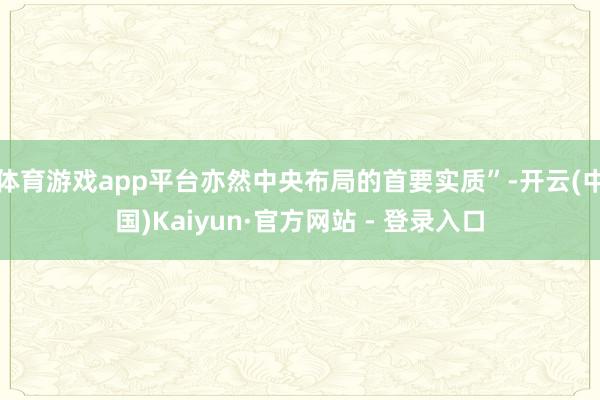 体育游戏app平台亦然中央布局的首要实质”-开云(中国)Kaiyun·官方网站 - 登录入口