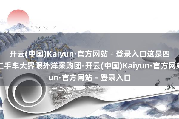 开云(中国)Kaiyun·官方网站 - 登录入口这是四川初度迎来二手车大界限外洋采购团-开云(中国)Kaiyun·官方网站 - 登录入口