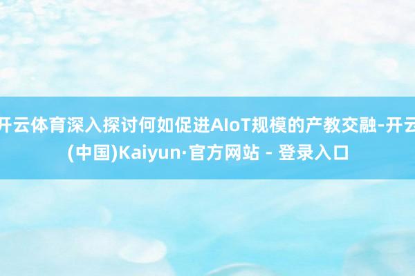 开云体育深入探讨何如促进AIoT规模的产教交融-开云(中国)Kaiyun·官方网站 - 登录入口