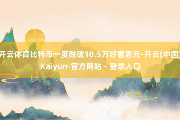 开云体育比特币一度跌破10.5万好意思元-开云(中国)Kaiyun·官方网站 - 登录入口