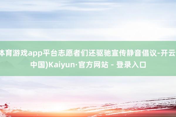体育游戏app平台志愿者们还驱驰宣传静音倡议-开云(中国)Kaiyun·官方网站 - 登录入口