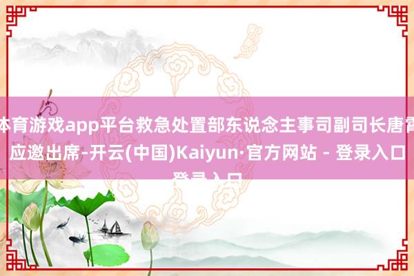 体育游戏app平台救急处置部东说念主事司副司长唐霄应邀出席-开云(中国)Kaiyun·官方网站 - 登录入口