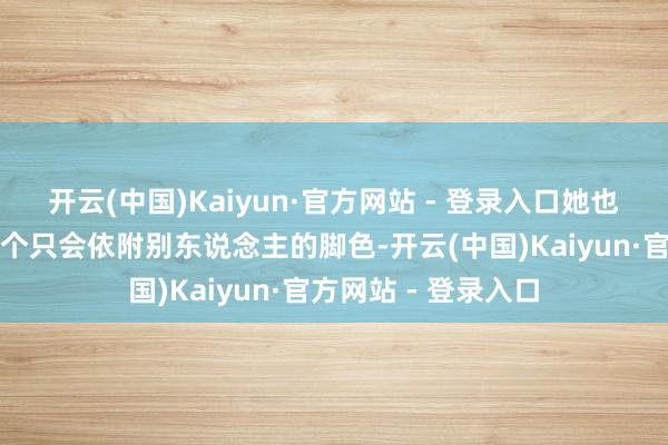 开云(中国)Kaiyun·官方网站 - 登录入口她也莫得把我方过成一个只会依附别东说念主的脚色-开云(中国)Kaiyun·官方网站 - 登录入口